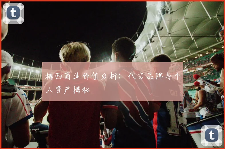 梅西商业价值分析：代言品牌与个人资产揭秘