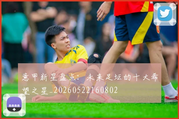 意甲新星盘点:未来足坛的十大希望之星_20260522160802