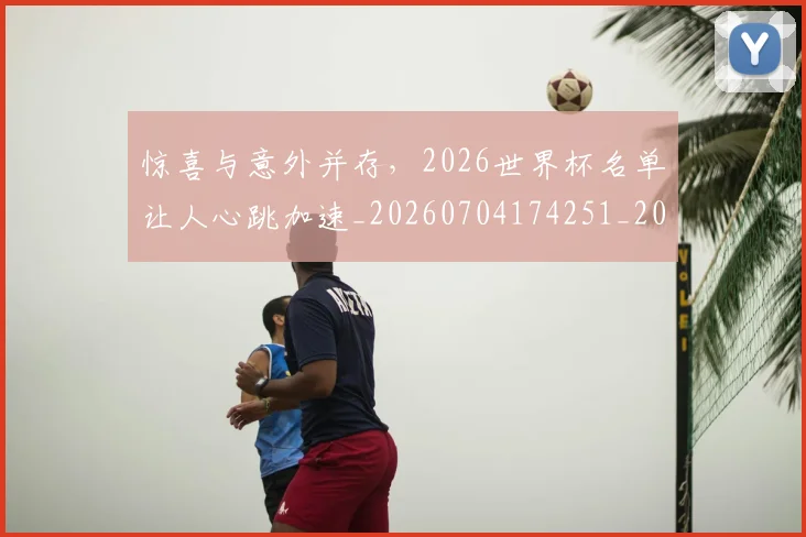惊喜与意外并存，2026世界杯名单让人心跳加速_20260704174251_20260724074107