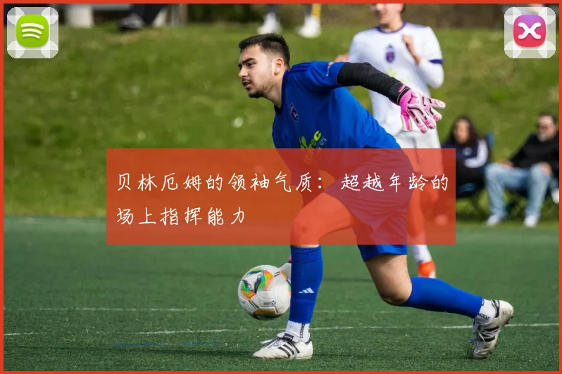 贝林厄姆的领袖气质:超越年龄的场上指挥能力