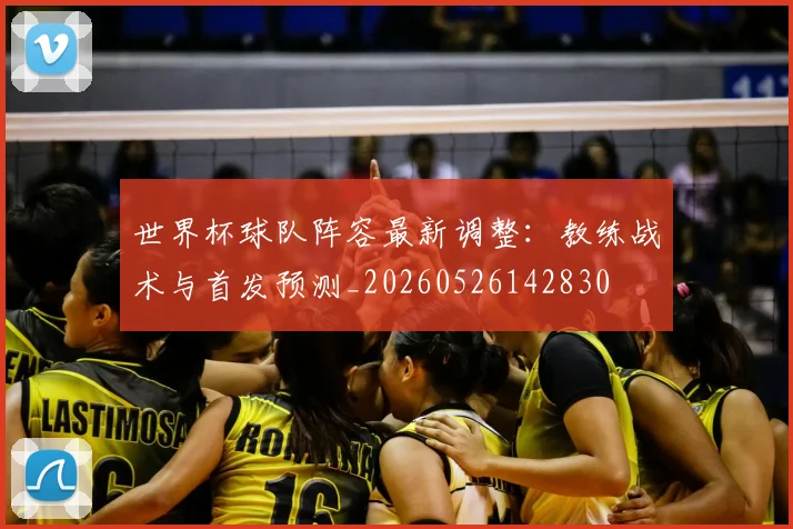 世界杯球队阵容最新调整：教练战术与首发预测_20260526142830