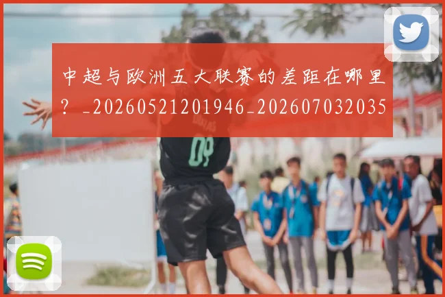 中超与欧洲五大联赛的差距在哪里?_20260521201946_20260703203527