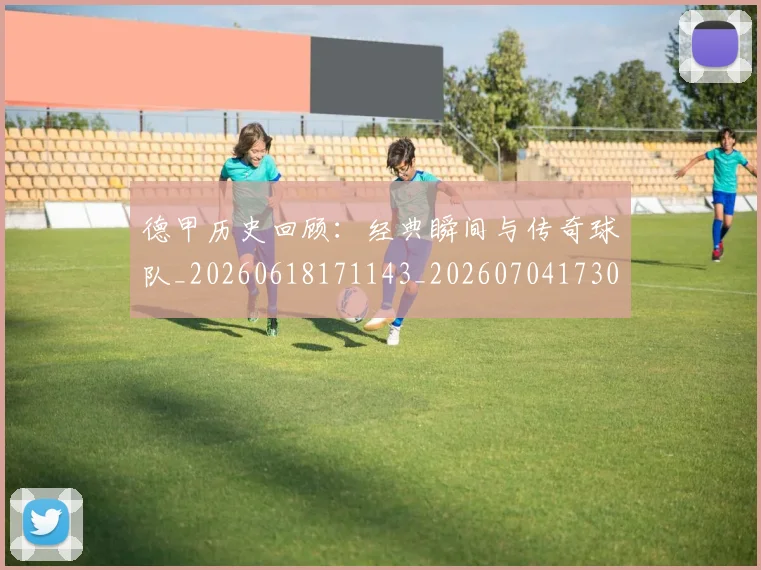德甲历史回顾:经典瞬间与传奇球队_20260618171143_20260704173028