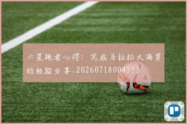 六星跑者心得：完成马拉松大满贯的经验分享_20260718004553