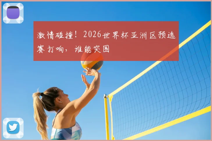 激情碰撞!2026世界杯亚洲区预选赛打响,谁能突围