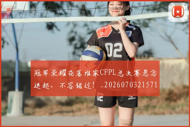 冠军荣耀花落谁家CFPL总决赛悬念迭起,不容错过!_20260703215712