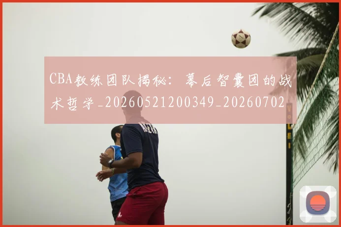 CBA教练团队揭秘:幕后智囊团的战术哲学_20260521200349_20260702164008_20260712045110