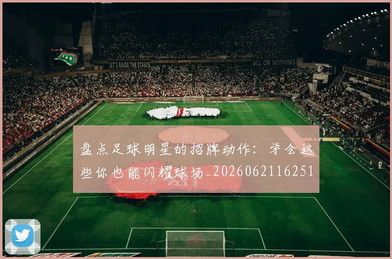 盘点足球明星的招牌动作:学会这些你也能闪耀球场_20260621162516_20260711200828