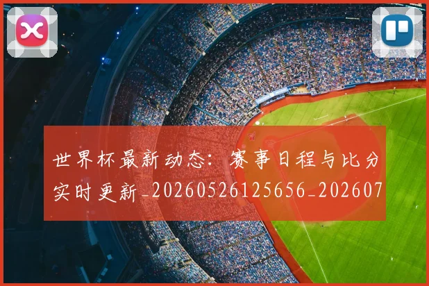 世界杯最新动态:赛事日程与比分实时更新_20260526125656_20260715191526
