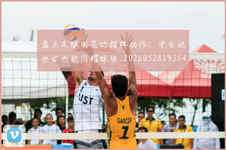 盘点足球明星的招牌动作:学会这些你也能闪耀球场_20260528193547_20260708194532