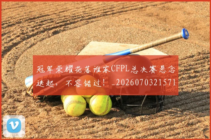 冠军荣耀花落谁家CFPL总决赛悬念迭起,不容错过!_20260703215712