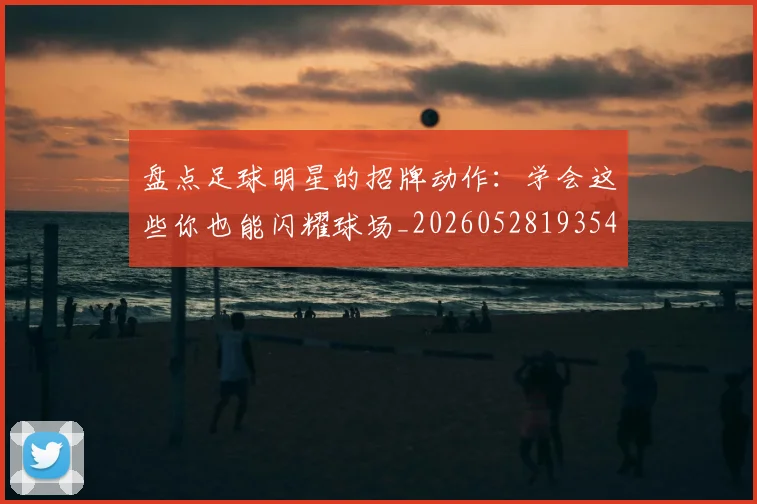 盘点足球明星的招牌动作:学会这些你也能闪耀球场_20260528193547_20260708194532