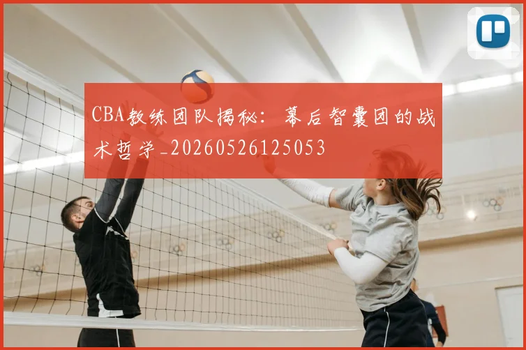 CBA教练团队揭秘:幕后智囊团的战术哲学_20260526125053