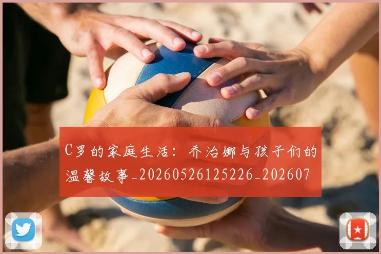 C罗的家庭生活:乔治娜与孩子们的温馨故事_20260526125226_20260702194519