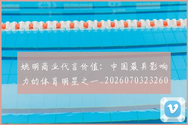 姚明商业代言价值:中国最具影响力的体育明星之一_20260703232604