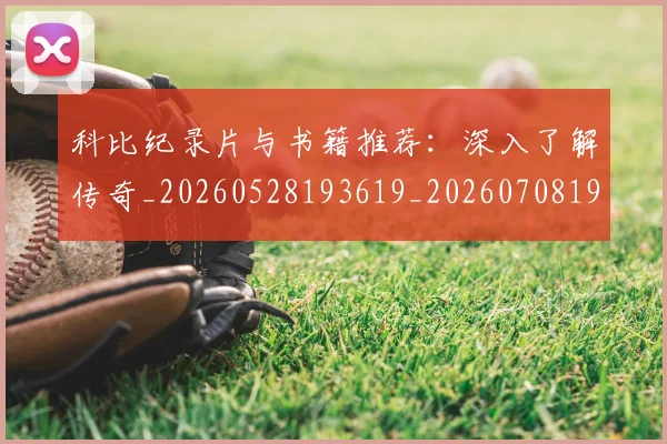 科比纪录片与书籍推荐：深入了解传奇_20260528193619_20260708195412_20260802165628