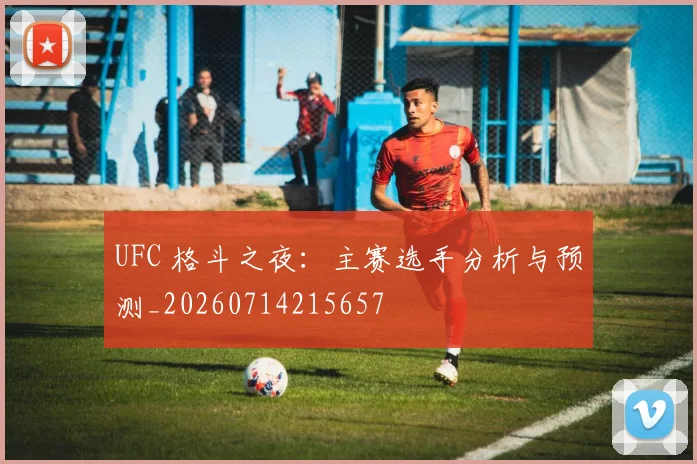 UFC 格斗之夜:主赛选手分析与预测_20260714215657