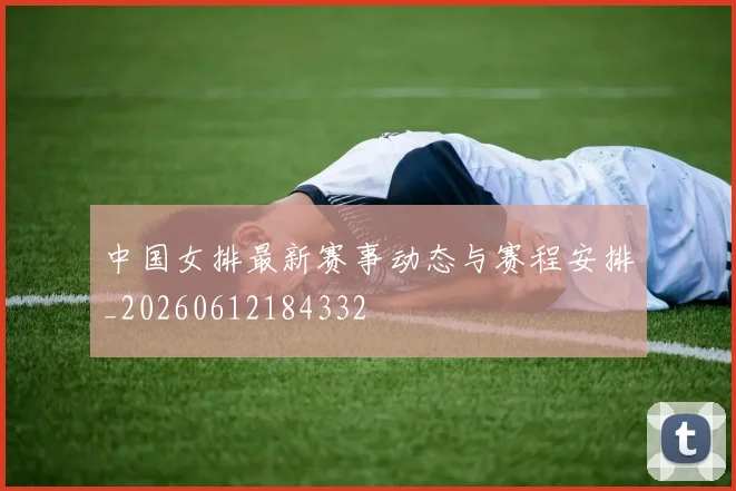 中国女排最新赛事动态与赛程安排_20260612184332