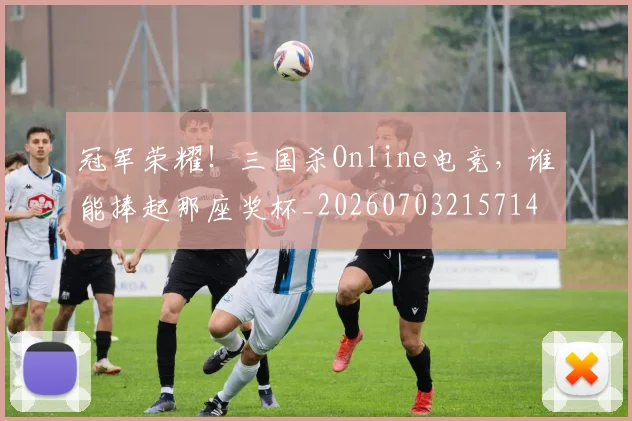 冠军荣耀!三国杀Online电竞,谁能捧起那座奖杯_20260703215714