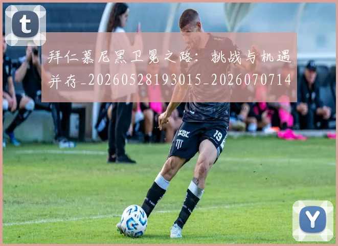 拜仁慕尼黑卫冕之路:挑战与机遇并存_20260528193015_20260707144059