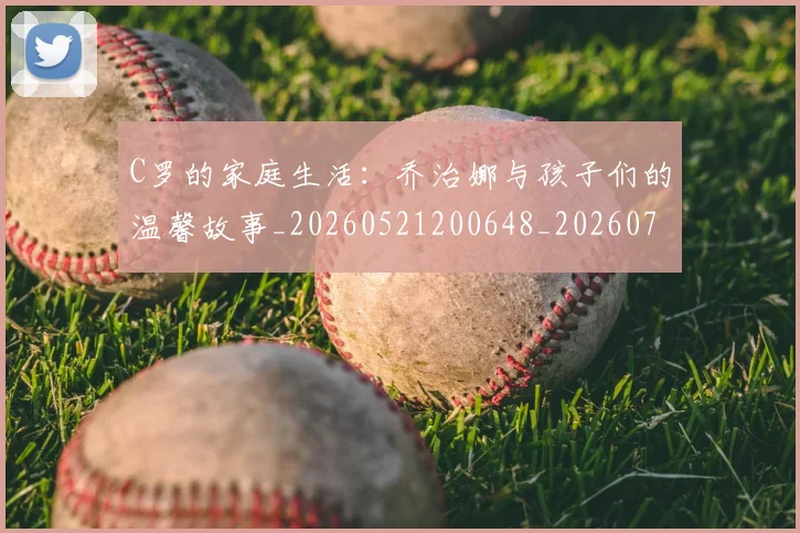 C罗的家庭生活:乔治娜与孩子们的温馨故事_20260521200648_20260701213409