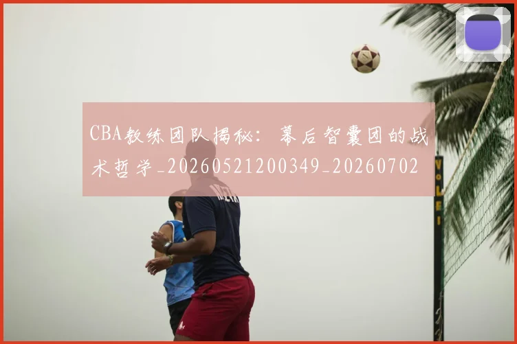 CBA教练团队揭秘:幕后智囊团的战术哲学_20260521200349_20260702164008_20260712045110