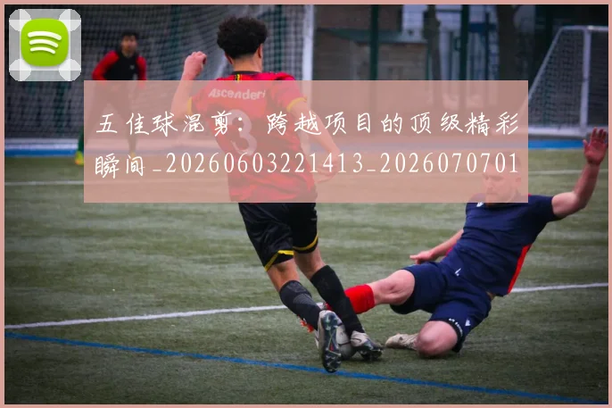 五佳球混剪:跨越项目的顶级精彩瞬间_20260603221413_20260707011529_20260716192951