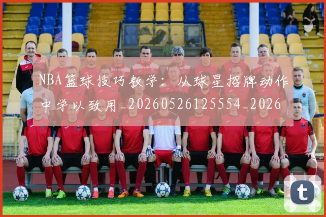 NBA篮球技巧教学：从球星招牌动作中学以致用_20260526125554_20260702171305