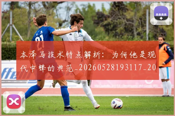 本泽马技术特点解析：为何他是现代中锋的典范_20260528193117_20260731174327