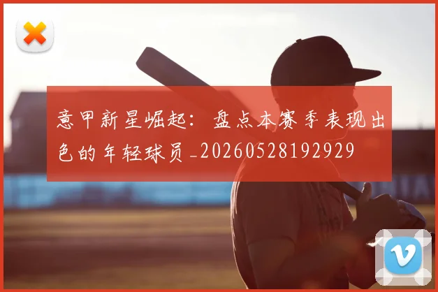 意甲新星崛起:盘点本赛季表现出色的年轻球员_20260528192929