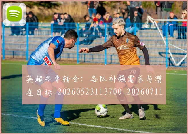 英超冬季转会：各队补强需求与潜在目标_20260523113700_20260711201213