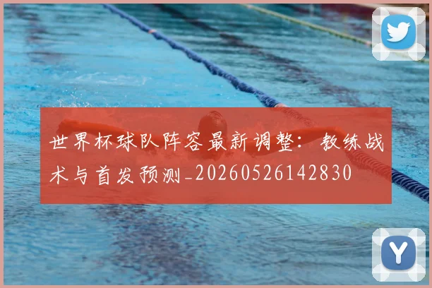 世界杯球队阵容最新调整:教练战术与首发预测_20260526142830