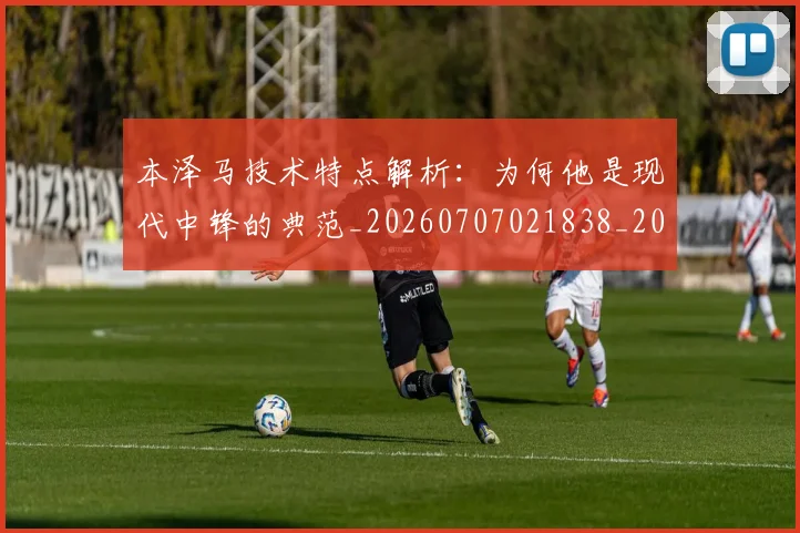 本泽马技术特点解析：为何他是现代中锋的典范_20260707021838_20260731174329