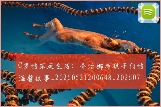 C罗的家庭生活:乔治娜与孩子们的温馨故事_20260521200648_20260701213409