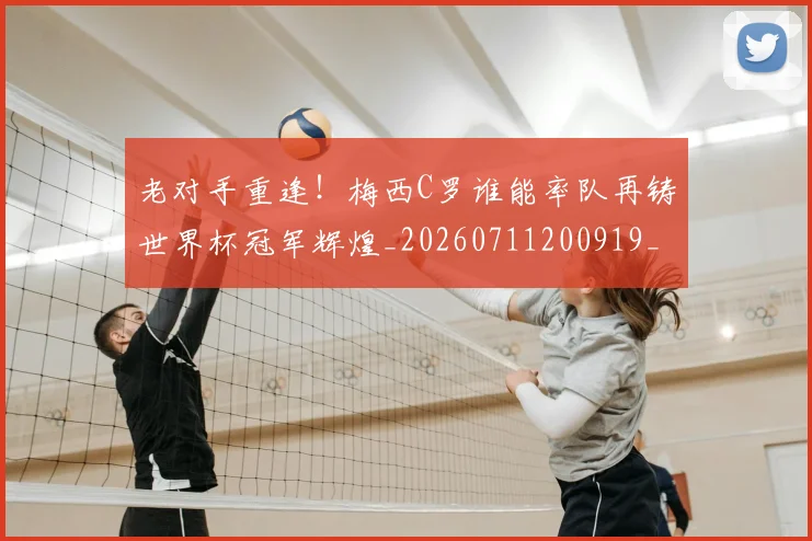 老对手重逢!梅西C罗谁能率队再铸世界杯冠军辉煌_20260711200919_20260803143713
