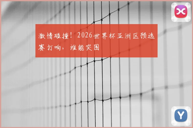 激情碰撞！2026世界杯亚洲区预选赛打响，谁能突围