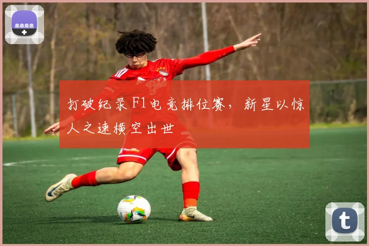 打破纪录 F1电竞排位赛，新星以惊人之速横空出世