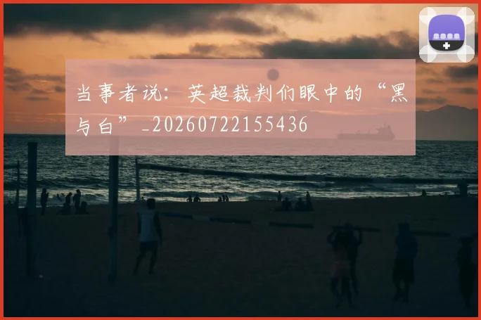 当事者说：英超裁判们眼中的“黑与白”_20260722155436