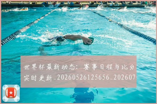 世界杯最新动态:赛事日程与比分实时更新_20260526125656_20260715191526