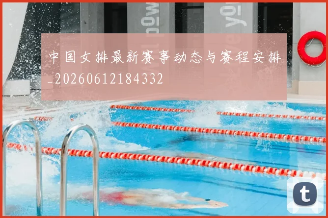 中国女排最新赛事动态与赛程安排_20260612184332