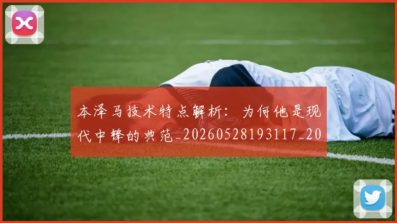 本泽马技术特点解析：为何他是现代中锋的典范_20260528193117_20260731174327