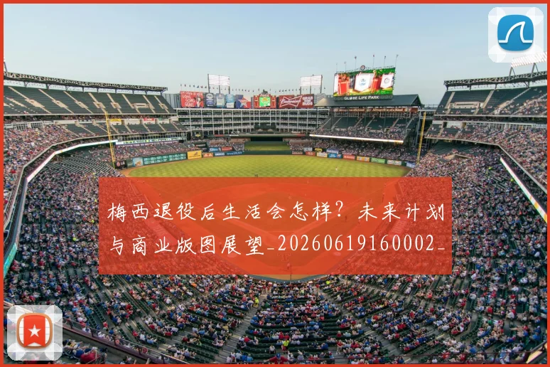 梅西退役后生活会怎样？未来计划与商业版图展望_20260619160002_20260708190155_20260731182800