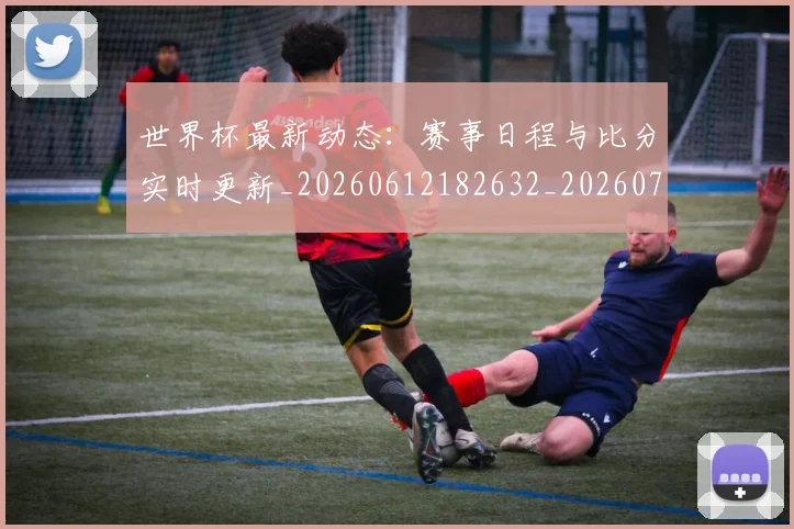 世界杯最新动态:赛事日程与比分实时更新_20260612182632_20260702174325_20260715191528