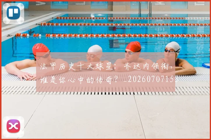 法甲历史十大球星:齐达内领衔,谁是你心中的传奇?_20260707153300