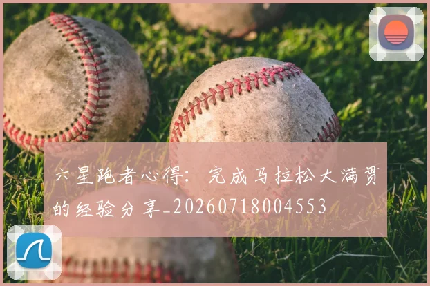 六星跑者心得:完成马拉松大满贯的经验分享_20260718004553