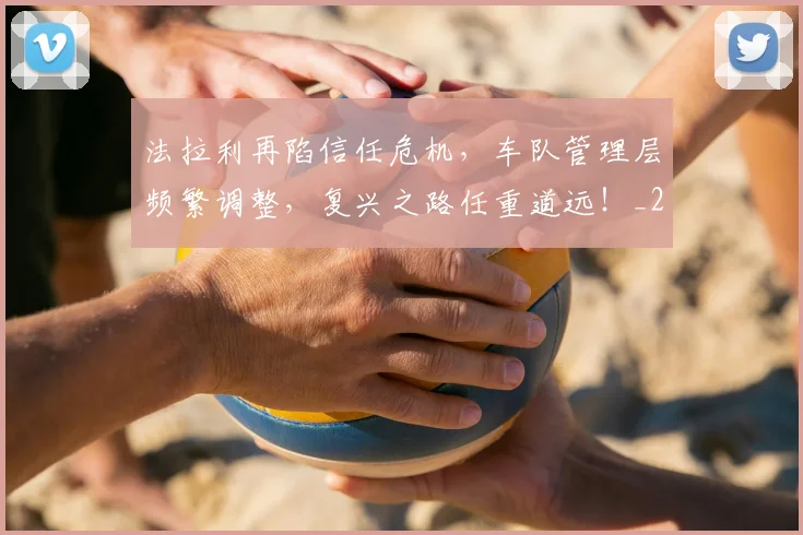 法拉利再陷信任危机，车队管理层频繁调整，复兴之路任重道远！_20260707152956_20260801171142