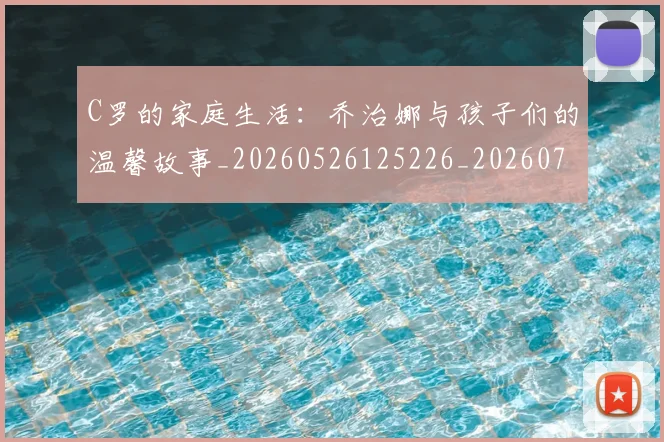 C罗的家庭生活:乔治娜与孩子们的温馨故事_20260526125226_20260702194519