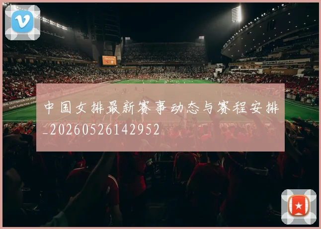 中国女排最新赛事动态与赛程安排_20260526142952