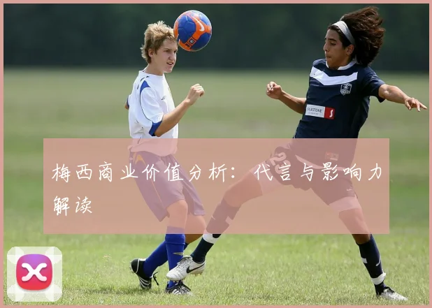 梅西商业价值分析:代言与影响力解读