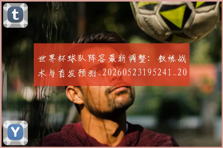 世界杯球队阵容最新调整：教练战术与首发预测_20260523195241_20260702200730